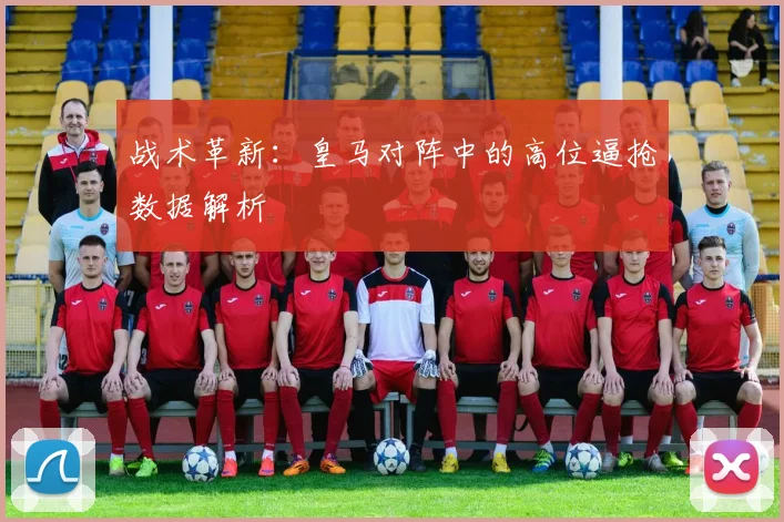 战术革新：皇马对阵中的高位逼抢数据解析