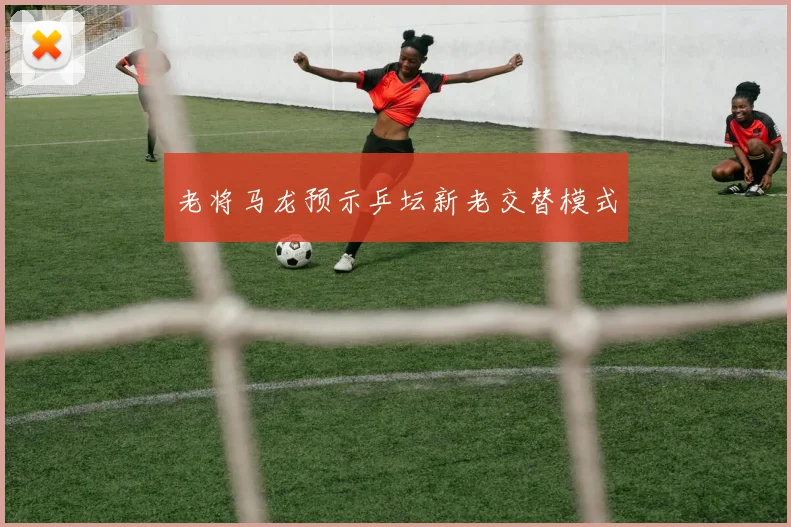 老将马龙预示乒坛新老交替模式
