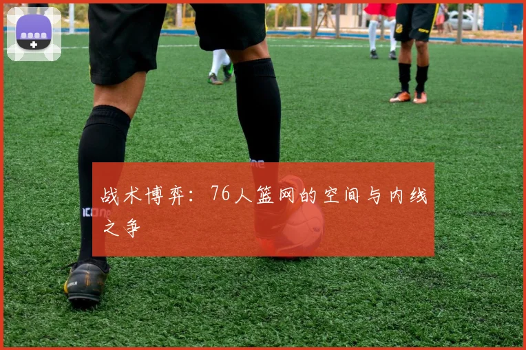 战术博弈：76人篮网的空间与内线之争