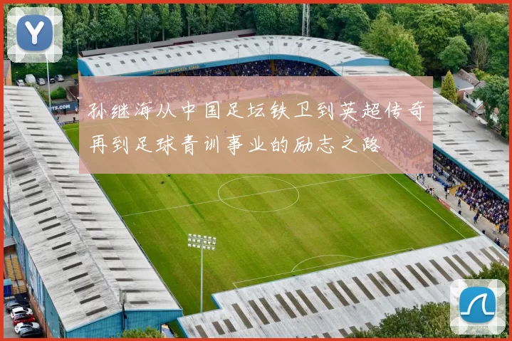 孙继海从中国足坛铁卫到英超传奇再到足球青训事业的励志之路