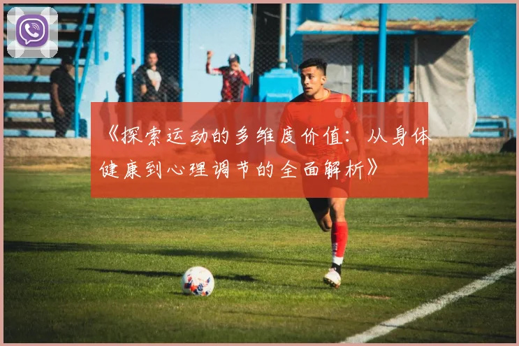 《探索运动的多维度价值：从身体健康到心理调节的全面解析》