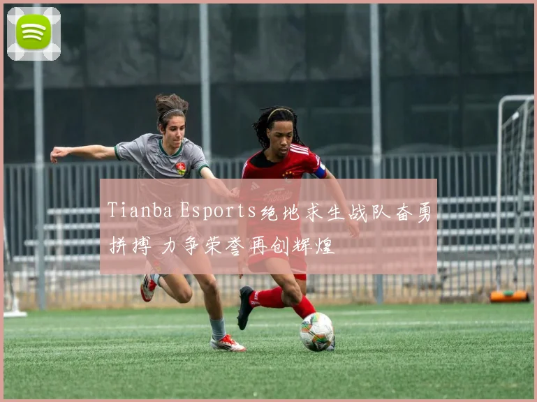 Tianba Esports绝地求生战队奋勇拼搏 力争荣誉再创辉煌