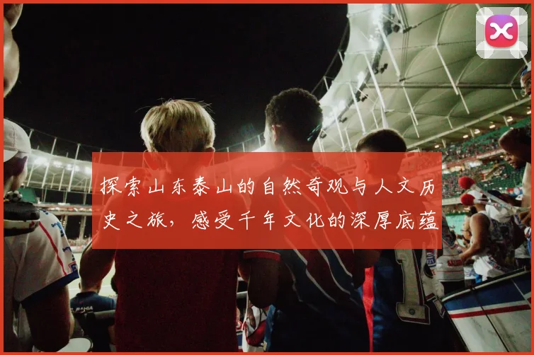 探索山东泰山的自然奇观与人文历史之旅，感受千年文化的深厚底蕴与壮丽风景