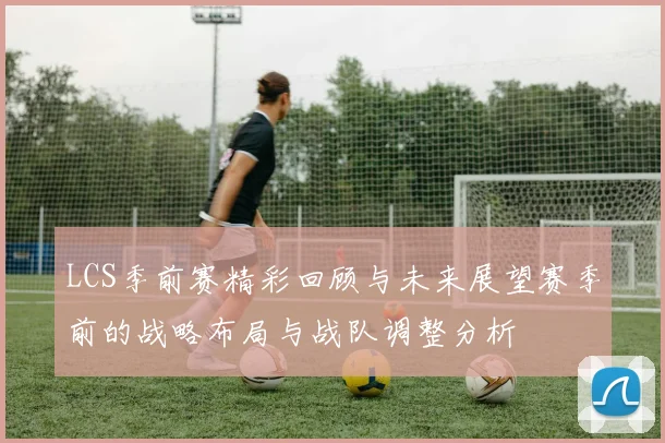 LCS季前赛精彩回顾与未来展望赛季前的战略布局与战队调整分析