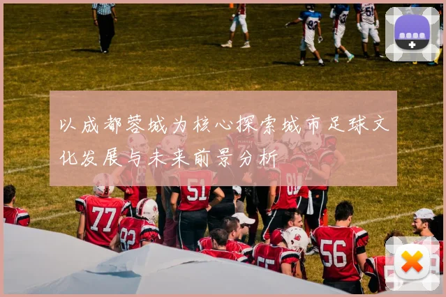 以成都蓉城为核心探索城市足球文化发展与未来前景分析