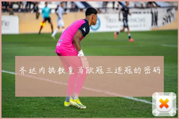 齐达内执教皇马欧冠三连冠的密码