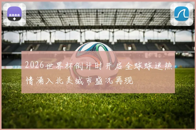 2026世界杯倒计时开启全球球迷热情涌入北美城市盛况再现