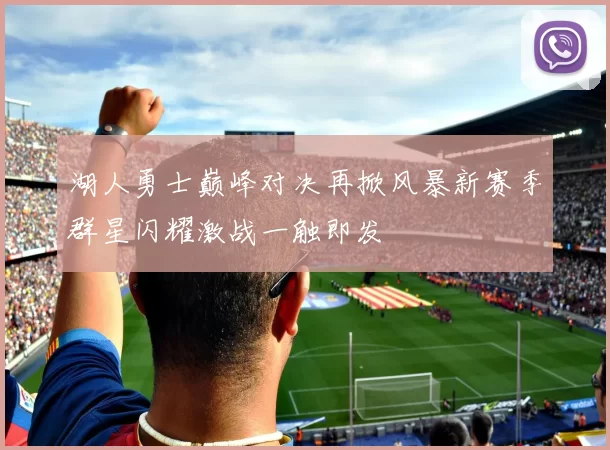 湖人勇士巅峰对决再掀风暴新赛季群星闪耀激战一触即发