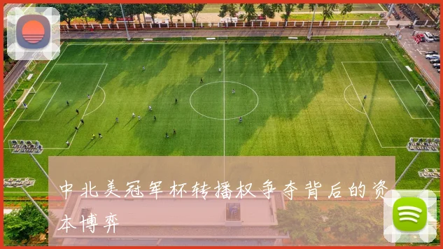 中北美冠军杯转播权争夺背后的资本博弈