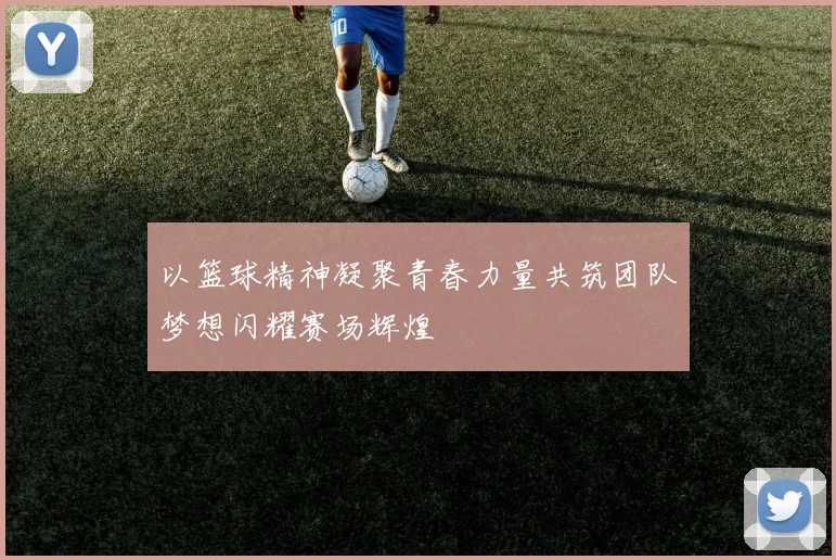 以篮球精神凝聚青春力量共筑团队梦想闪耀赛场辉煌
