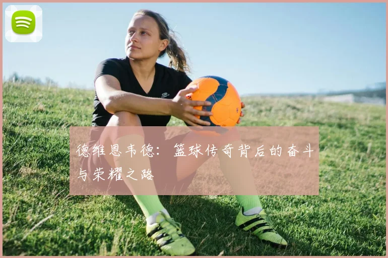 德维恩韦德：篮球传奇背后的奋斗与荣耀之路
