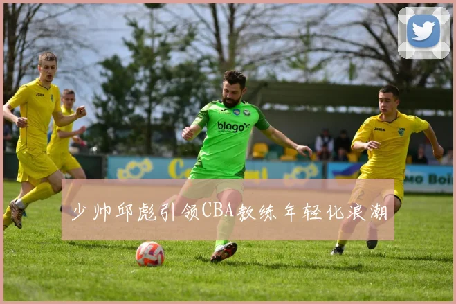 少帅邱彪引领CBA教练年轻化浪潮