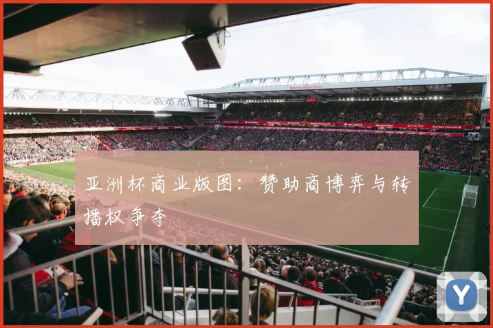 亚洲杯商业版图：赞助商博弈与转播权争夺