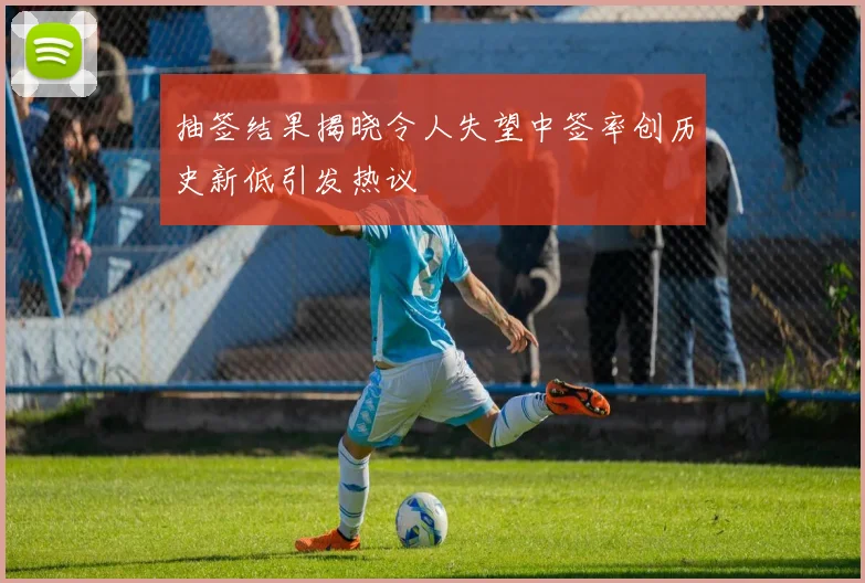 抽签结果揭晓令人失望中签率创历史新低引发热议