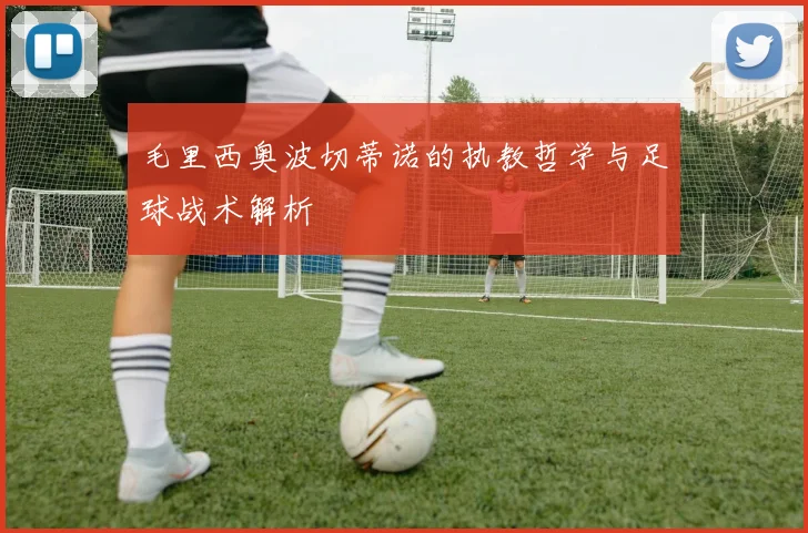 毛里西奥波切蒂诺的执教哲学与足球战术解析