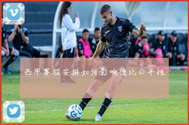 西甲赛程安排如何影响德比公平性