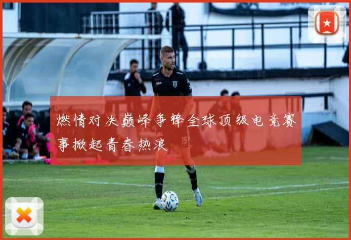 燃情对决巅峰争锋全球顶级电竞赛事掀起青春热浪