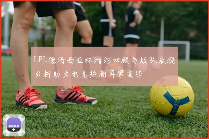 LPL德玛西亚杯精彩回顾与战队表现分析助力电竞热潮再攀高峰