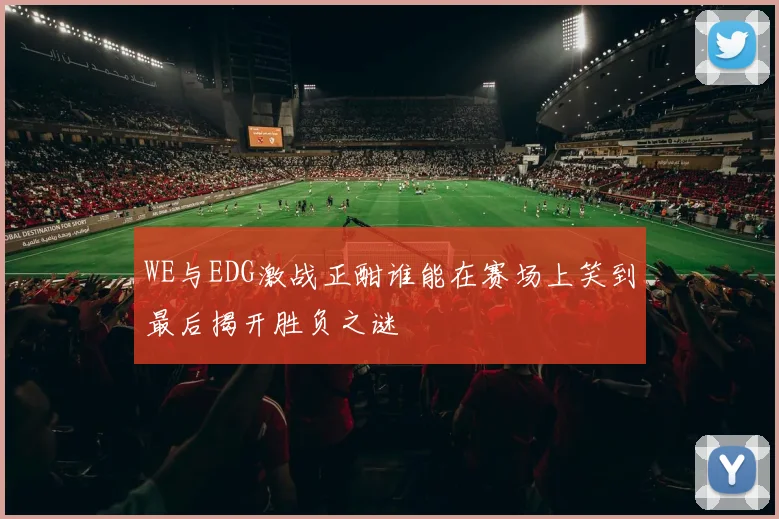 WE与EDG激战正酣谁能在赛场上笑到最后揭开胜负之谜