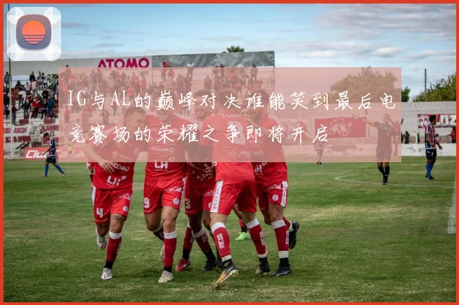 IG与AL的巅峰对决谁能笑到最后电竞赛场的荣耀之争即将开启